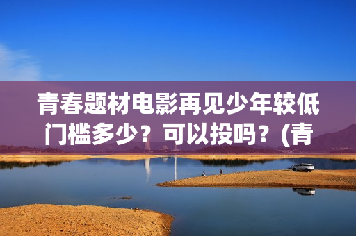 青春题材电影再见少年较低门槛多少？可以投吗？(青春电影?)