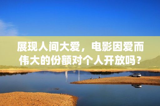 展现人间大爱，电影因爱而伟大的份额对个人开放吗？(表达人间大爱、人间真情的诗句)