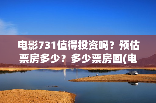 电影731值得投资吗？预估票房多少？多少票房回(电影731值得投资吗)