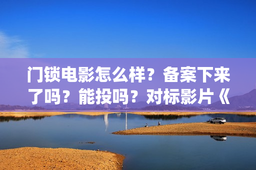 门锁电影怎么样？备案下来了吗？能投吗？对标影片《误(门锁电影讲解)