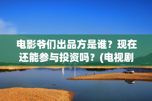 电影爷们出品方是谁？现在还能参与投资吗？(电视剧爷们导演)