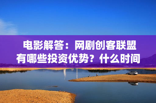  电影解答：网剧创客联盟有哪些投资优势？什么时间上映？(网民解析电影网)