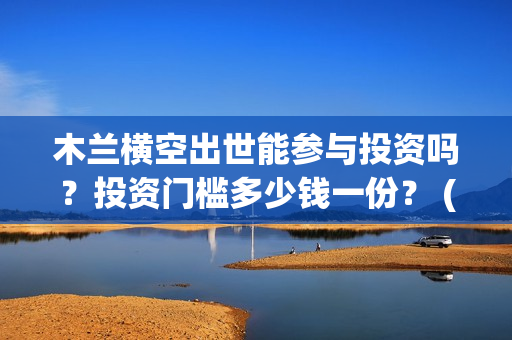 木兰横空出世能参与投资吗？投资门槛多少钱一份？ (木兰横空出世下架)