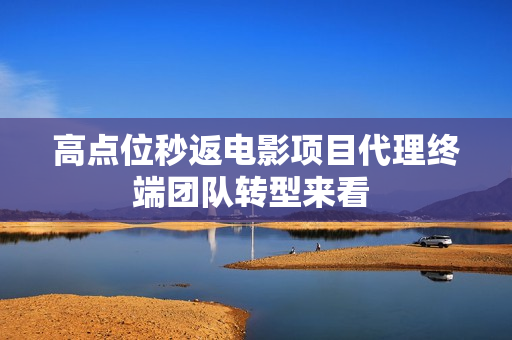 高点位秒返电影项目代理终端团队转型来看 