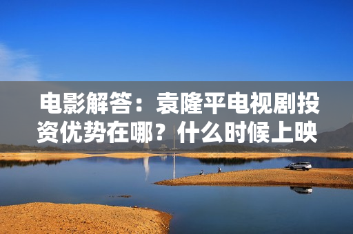  电影解答：袁隆平电视剧投资优势在哪？什么时候上映?保本是真的吗？