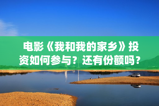  电影《我和我的家乡》投资如何参与？还有份额吗？(电影我和我的家乡)