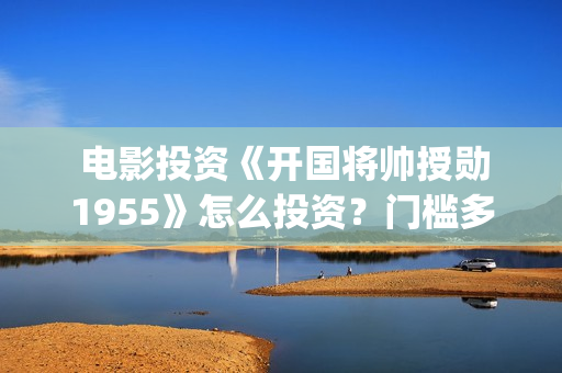  电影投资《开国将帅授勋1955》怎么投资？门槛多少？(电影投资款需要开票吗)