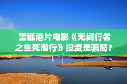  警匪港片电影《无间行者之生死潜行》投资是骗局？(警匪港剧电影)