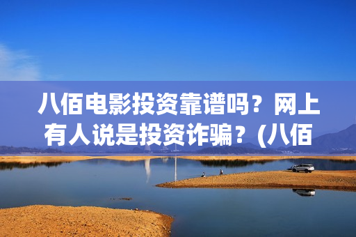 八佰电影投资靠谱吗？网上有人说是投资诈骗？(八佰电影投资靠的是什么)