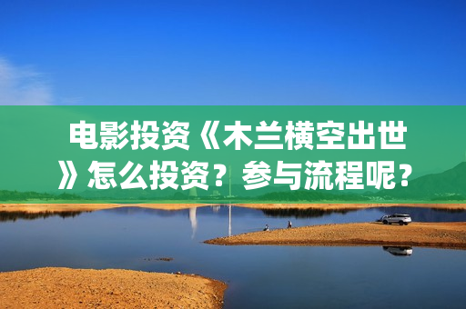  电影投资《木兰横空出世》怎么投资？参与流程呢？(电影投资出品)
