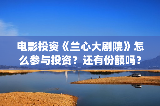 电影投资《兰心大剧院》怎么参与投资？还有份额吗？ (兰心大剧)