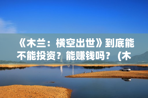 《木兰：横空出世》到底能不能投资？能赚钱吗？ (木兰横空出世动画电影)