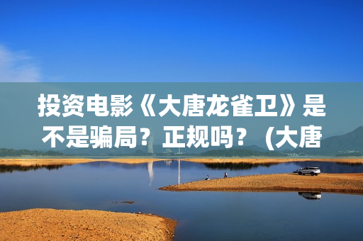 投资电影《大唐龙雀卫》是不是骗局？正规吗？ (大唐影视创始人)