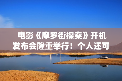  电影《摩罗街探案》开机发布会隆重举行！个人还可以参与投资吗？(香港摩啰街)