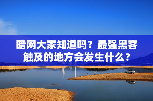 暗网大家知道吗？最强黑客触及的地方会发生什么？