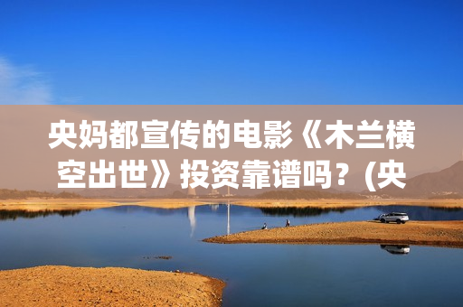 央妈都宣传的电影《木兰横空出世》投资靠谱吗？(央妈发声)