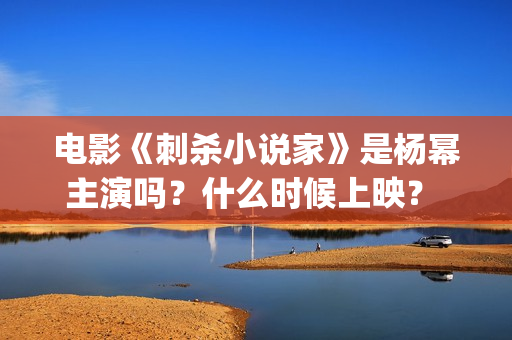 电影《刺杀小说家》是杨幂主演吗？什么时候上映？ (电影《刺杀小说家2》定档)