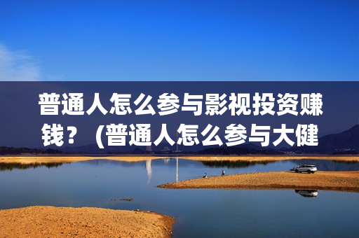 普通人怎么参与影视投资赚钱？ (普通人怎么参与大健康)