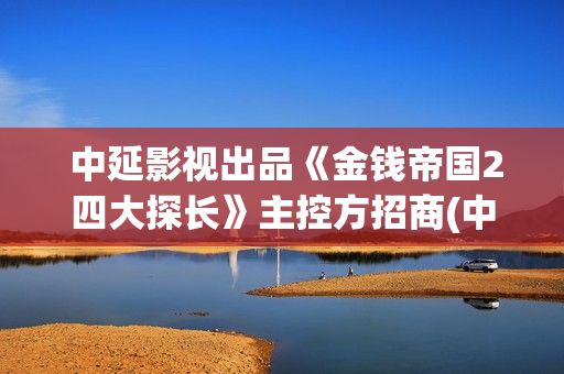  中延影视出品《金钱帝国2四大探长》主控方招商(中延影视文化传媒有限公司)