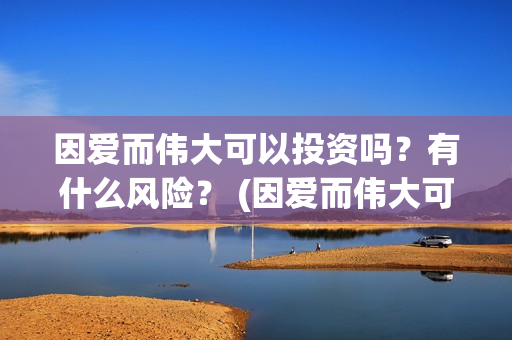 因爱而伟大可以投资吗?有什么风险? (因爱而伟大可以做什么) 因爱而伟大可以投资吗?有什么风险? (因爱而伟大可以做什么)
