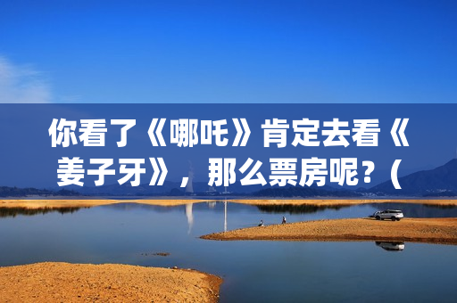 你看了《哪吒》肯定去看《姜子牙》，那么票房呢？(你看了《哪吒》的感受)