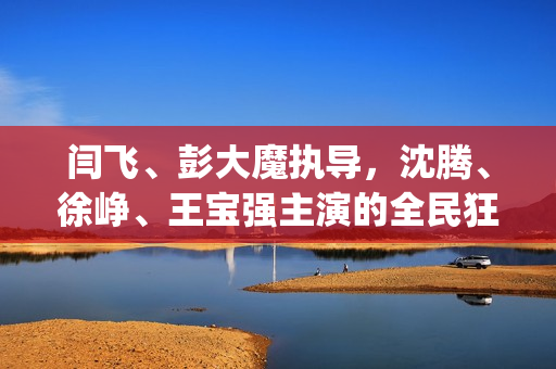 闫飞、彭大魔执导，沈腾、徐峥、王宝强主演的全民狂欢怎么参与(闫非,彭大魔的电影)