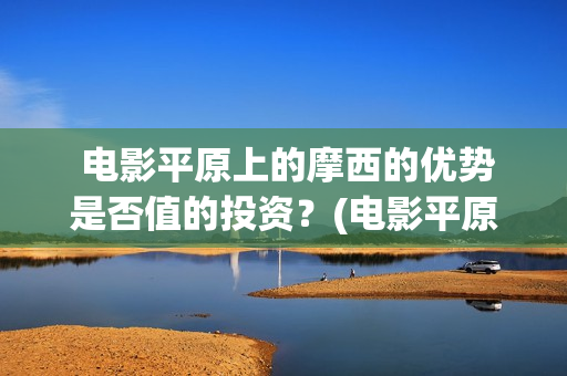  电影平原上的摩西的优势是否值的投资？(电影平原上的火焰豆瓣评分)