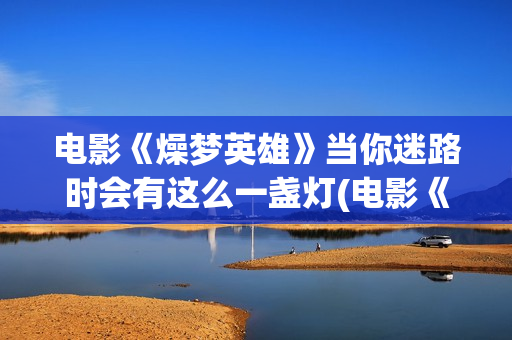 电影《燥梦英雄》当你迷路时会有这么一盏灯(电影《燥梦英雄》在线看)