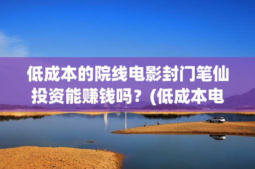 低成本的院线电影封门笔仙投资能赚钱吗？(低成本电影成本多少)