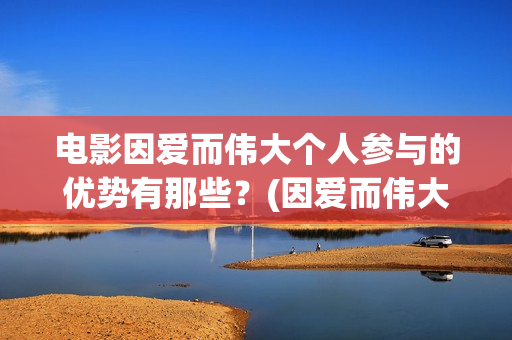 电影因爱而伟大个人参与的优势有那些？(因爱而伟大电影什么上映)