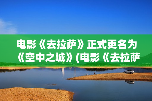 电影《去拉萨》正式更名为《空中之城》(电影《去拉萨》免费观看)