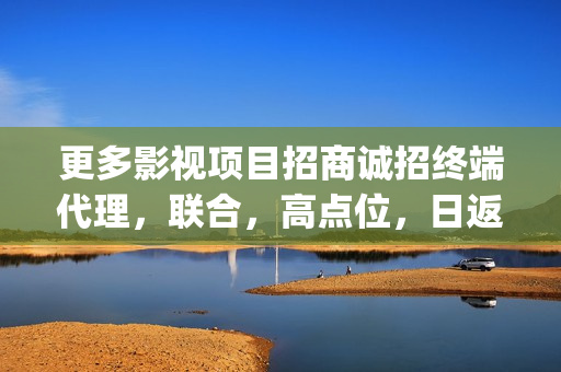 更多影视项目招商诚招终端代理，联合，高点位，日返佣金(影视项目是什么)