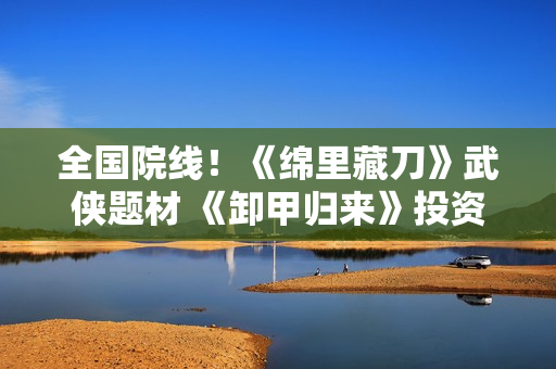 全国院线！《绵里藏刀》武侠题材 《卸甲归来》投资找我