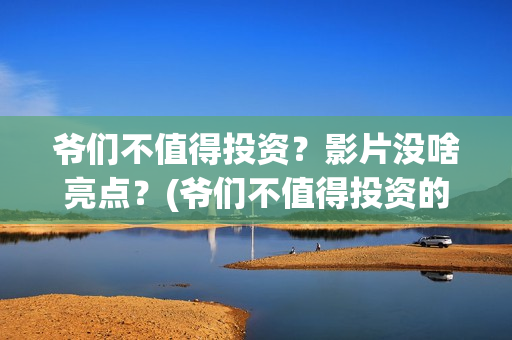 爷们不值得投资？影片没啥亮点？(爷们不值得投资的说说)
