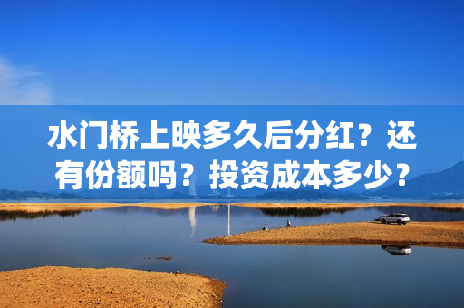 水门桥上映多久后分红？还有份额吗？投资成本多少？(水门桥电影拍好了吗)