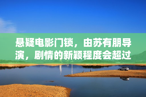 悬疑电影门锁，由苏有朋导演，剧情的新颖程度会超过第一部的左耳吗？(电影:门锁)