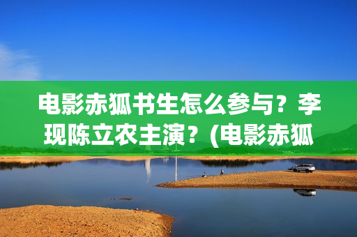 电影赤狐书生怎么参与？李现陈立农主演？(电影赤狐书生怎么拍摄的)