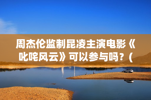周杰伦监制昆凌主演电影《叱咤风云》可以参与吗？(周杰伦 昆凌)