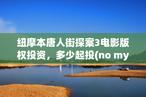 纽摩本唐人街探案3电影版权投资，多少起投(no my way唐人街探案)