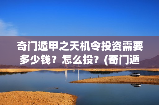 奇门遁甲之天机令投资需要多少钱？怎么投？(奇门遁甲之天机令百度百科)