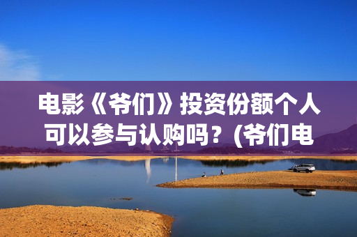 电影《爷们》投资份额个人可以参与认购吗？(爷们电影最新资讯)
