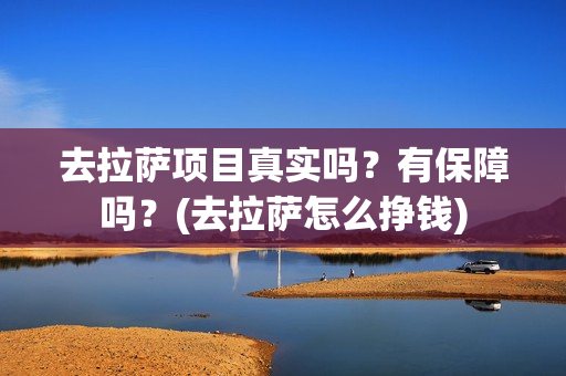 去拉萨项目真实吗？有保障吗？(去拉萨怎么挣钱)