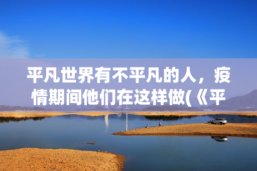平凡世界有不平凡的人，疫情期间他们在这样做(《平凡的世界》中的不平凡)