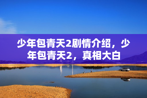 少年包青天2剧情介绍,少年包青天2,真相大白 少年包青天2剧情介绍,少年包青天2,真相大白