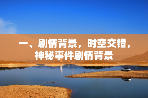 一、剧情背景，时空交错，神秘事件剧情背景