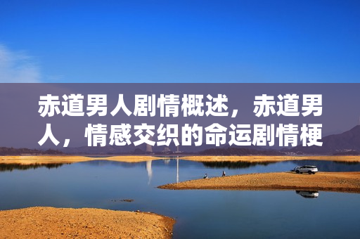 赤道男人剧情概述,赤道男人,情感交织的命运剧情梗概 赤道男人剧情概述,赤道男人,情感交织的命运剧情梗概