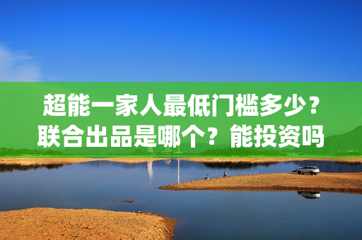 超能一家人最低门槛多少？联合出品是哪个？能投资吗？(超能一家人2020最后一期)