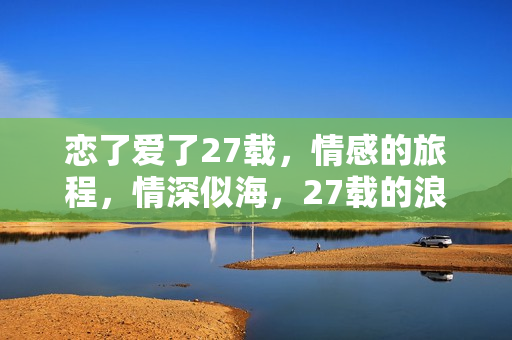 恋了爱了27载，情感的旅程，情深似海，27载的浪漫旅程