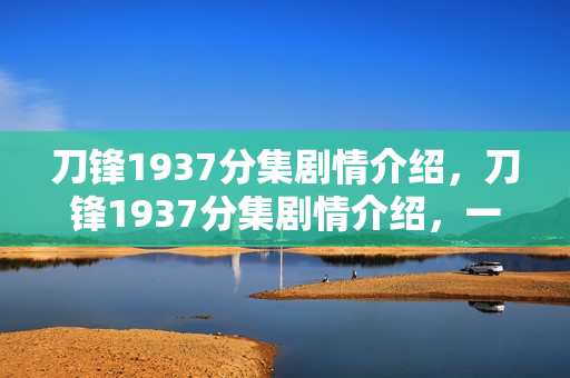 刀锋1937分集剧情介绍，刀锋1937分集剧情介绍，一探究竟