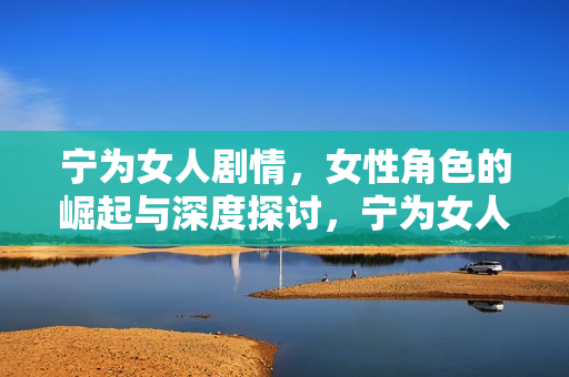 宁为女人剧情，女性角色的崛起与深度探讨，宁为女人，剧情中的女性角色崛起与深度探讨